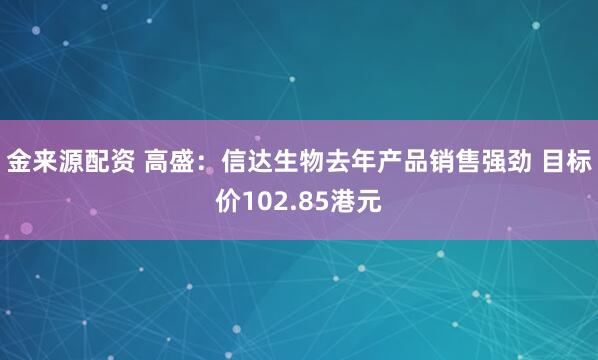 金来源配资 高盛：信达生物去年产品销售强劲 目标价102.85港元
