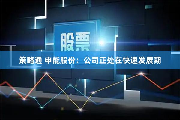 策略通 申能股份：公司正处在快速发展期