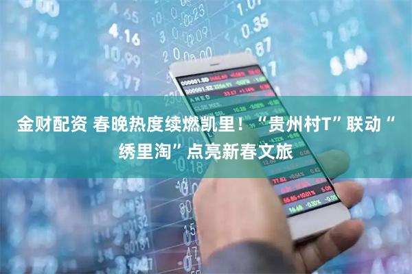 金财配资 春晚热度续燃凯里！“贵州村T”联动“绣里淘”点亮新春文旅