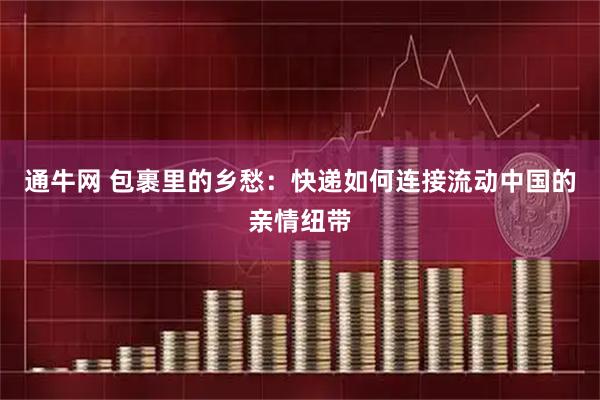 通牛网 包裹里的乡愁：快递如何连接流动中国的亲情纽带