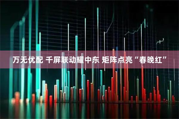 万无优配 千屏联动耀中东 矩阵点亮“春晚红”