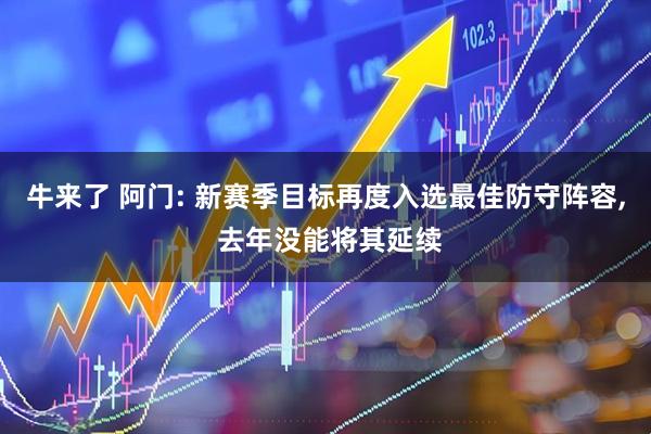 牛来了 阿门: 新赛季目标再度入选最佳防守阵容, 去年没能将其延续