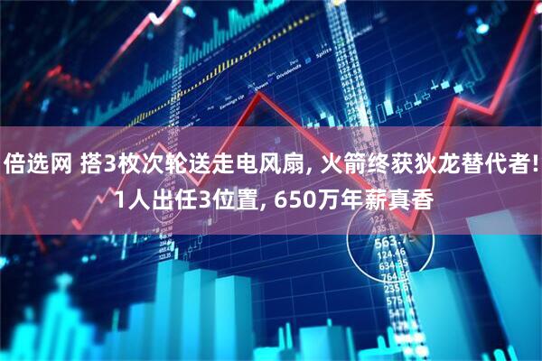 倍选网 搭3枚次轮送走电风扇, 火箭终获狄龙替代者! 1人出任3位置, 650万年薪真香
