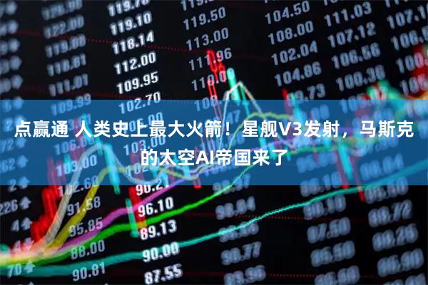 点赢通 人类史上最大火箭！星舰V3发射，马斯克的太空AI帝国来了