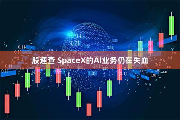 股速查 SpaceX的AI业务仍在失血