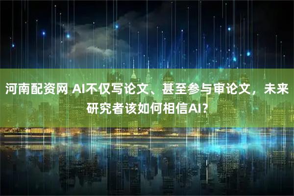 河南配资网 AI不仅写论文、甚至参与审论文,未来研究者该如何相信AI?