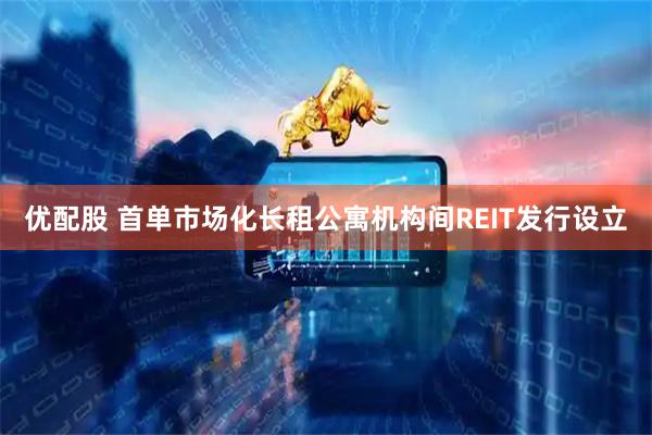 优配股 首单市场化长租公寓机构间REIT发行设立