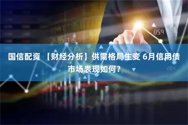 国信配资 【财经分析】供需格局生变 6月信用债市场表现如何？