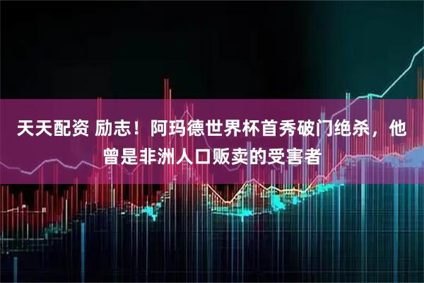 天天配资 励志！阿玛德世界杯首秀破门绝杀，他曾是非洲人口贩卖的受害者