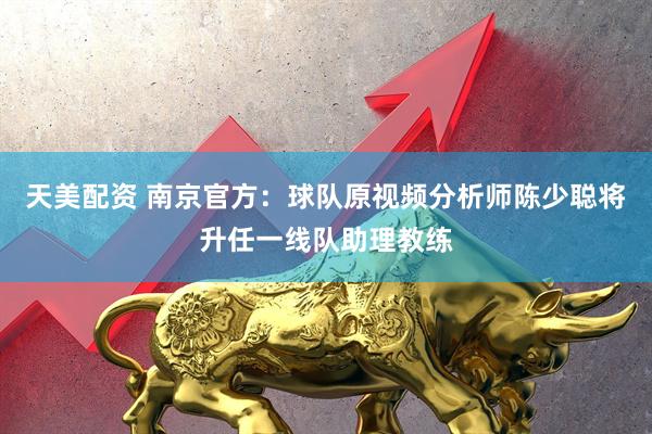 天美配资 南京官方：球队原视频分析师陈少聪将升任一线队助理教练