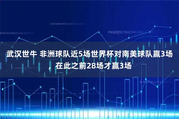 武汉世牛 非洲球队近5场世界杯对南美球队赢3场，在此之前28场才赢3场