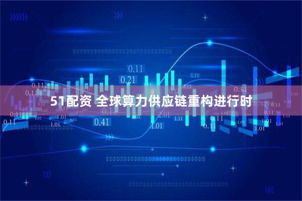 51配资 全球算力供应链重构进行时