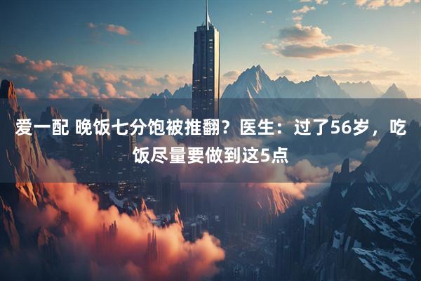 爱一配 晚饭七分饱被推翻？医生：过了56岁，吃饭尽量要做到这5点