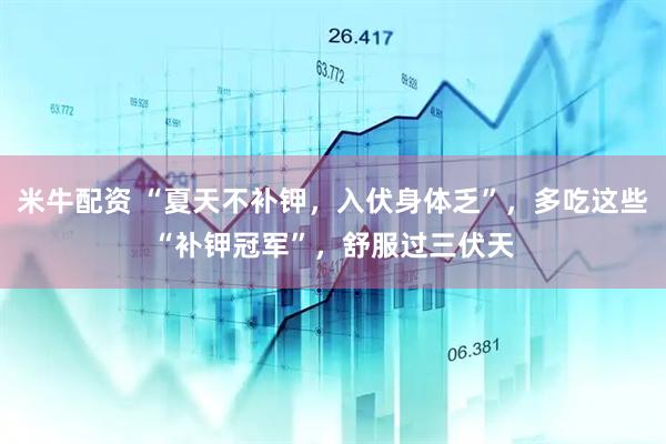 米牛配资 “夏天不补钾,入伏身体乏”,多吃这些“补钾冠军”,舒服过三伏天