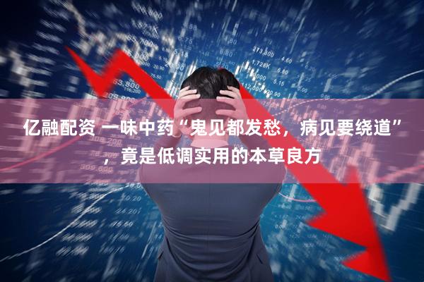 亿融配资 一味中药“鬼见都发愁，病见要绕道”，竟是低调实用的本草良方