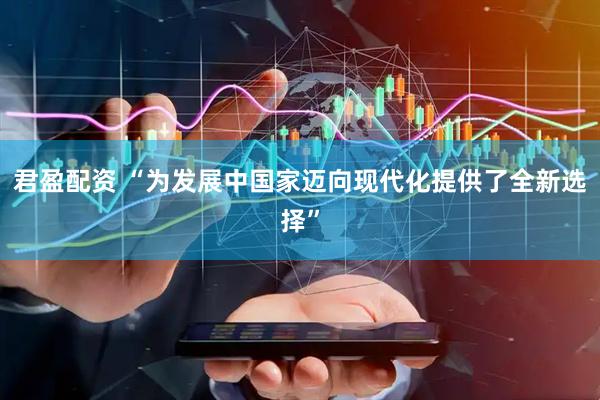 君盈配资 “为发展中国家迈向现代化提供了全新选择”