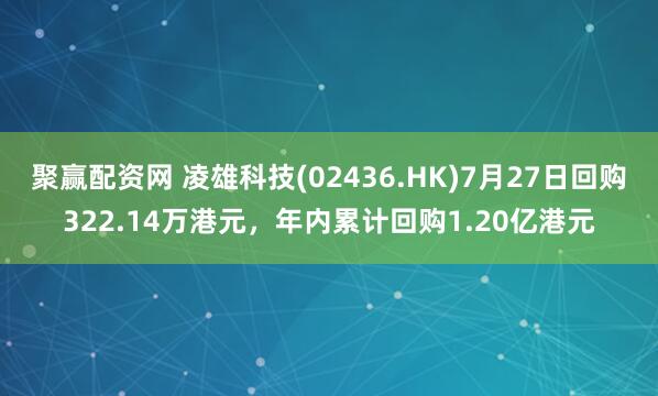 聚赢配资网 凌雄科技(02436.HK)7月27日回购322.14万港元,年内累计回购1.20亿港元