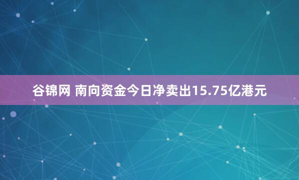 谷锦网 南向资金今日净卖出15.75亿港元