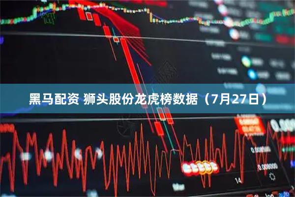 黑马配资 狮头股份龙虎榜数据（7月27日）