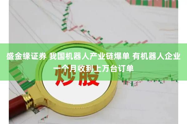 盛金缘证券 我国机器人产业链爆单 有机器人企业一个月收到上万台订单