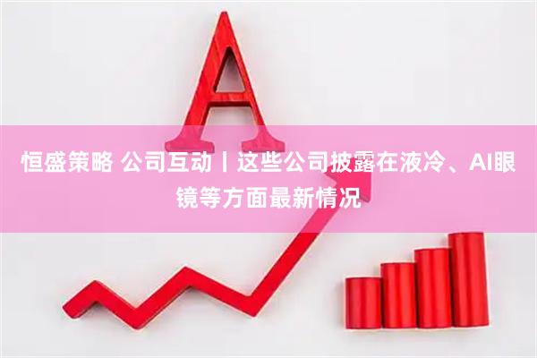 恒盛策略 公司互动丨这些公司披露在液冷、AI眼镜等方面最新情况