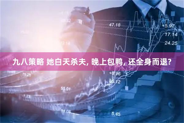 九八策略 她白天杀夫, 晚上包鸭, 还全身而退?