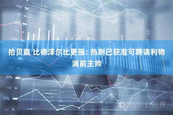 拾贝赢 比德泽尔比更强: 热刺已获准可聘请利物浦前主帅
