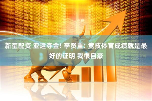 新玺配资 亚运夺金! 李贤重: 竞技体育成绩就是最好的证明 我很自豪