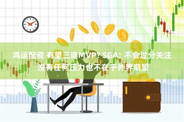 鸿运配资 有望三连MVP? SGA: 不会过分关注 没有任何压力也不在乎外界期望