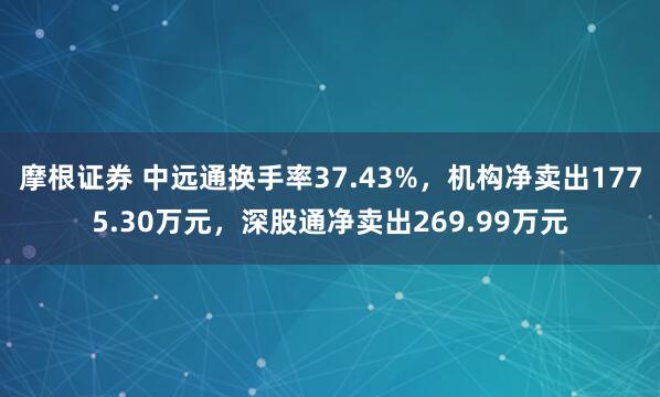 摩根证券 中远通换手率37.43%，机构净卖出1775.30万元，深股通净卖出269.99万元